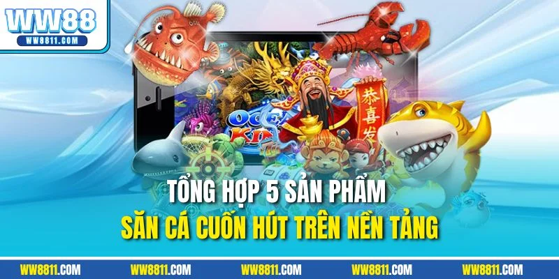 Tổng hợp 5 sản phẩm săn cá cuốn hút trên nền tảng