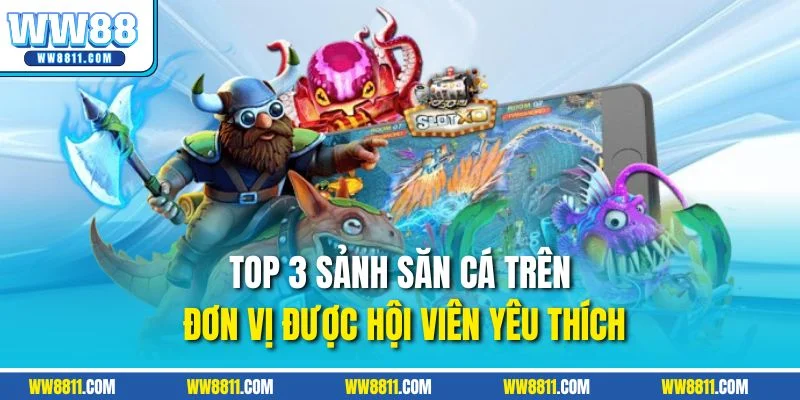 Top 3 sảnh săn cá trên đơn vị được hội viên yêu thích
